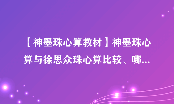 【神墨珠心算教材】神墨珠心算与徐思众珠心算比较、哪个好?这两种珠心算...