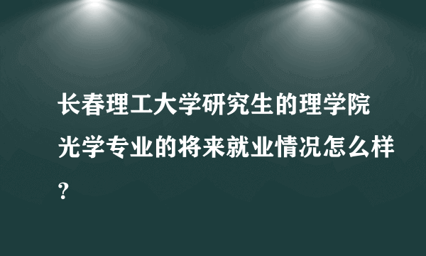 长春理工大学研究生的理学院光学专业的将来就业情况怎么样？