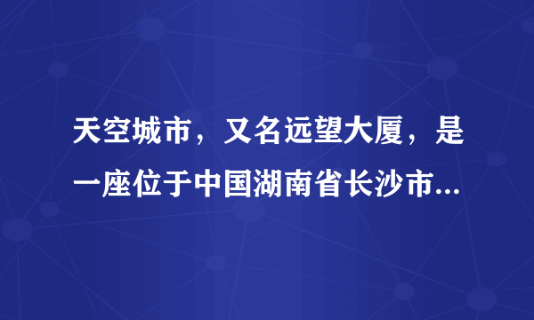 天空城市，又名远望大厦，是一座位于中国湖南省长沙市望城区正在建设中的摩天大楼。计划建行838米，比位于上海际家嘴金融中心的上海中心大厦高出206米，上海中心大厦大约有多高？