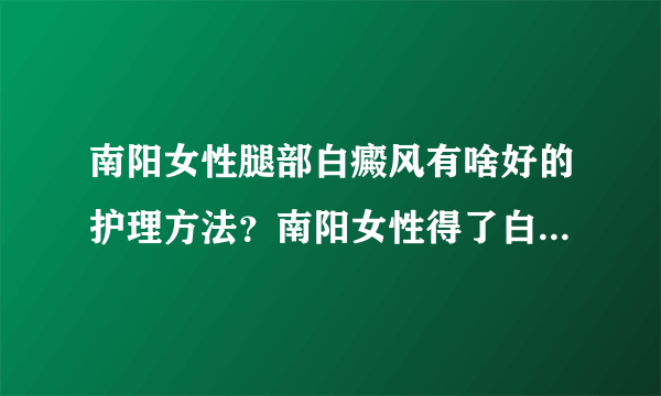 南阳女性腿部白癜风有啥好的护理方法？南阳女性得了白癜风需要防晒吗？