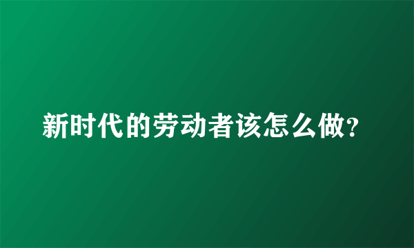 新时代的劳动者该怎么做？