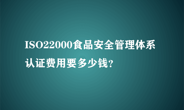 ISO22000食品安全管理体系认证费用要多少钱？