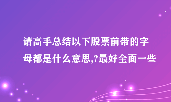 请高手总结以下股票前带的字母都是什么意思,?最好全面一些