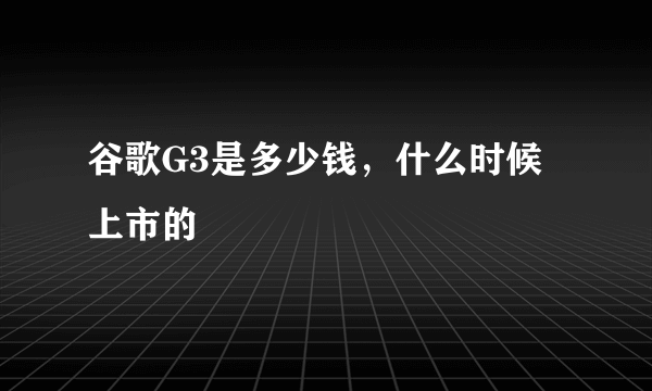 谷歌G3是多少钱，什么时候上市的