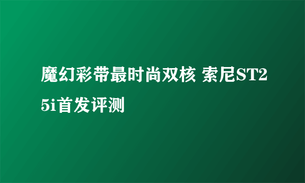 魔幻彩带最时尚双核 索尼ST25i首发评测