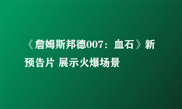 《詹姆斯邦德007：血石》新预告片 展示火爆场景