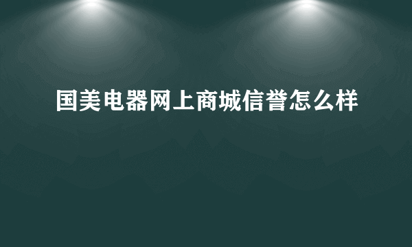 国美电器网上商城信誉怎么样