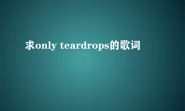 求only teardrops的歌词