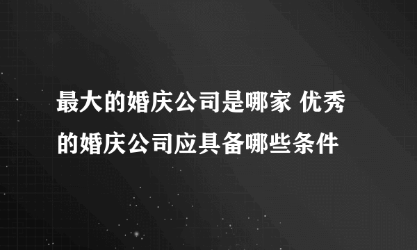 最大的婚庆公司是哪家 优秀的婚庆公司应具备哪些条件