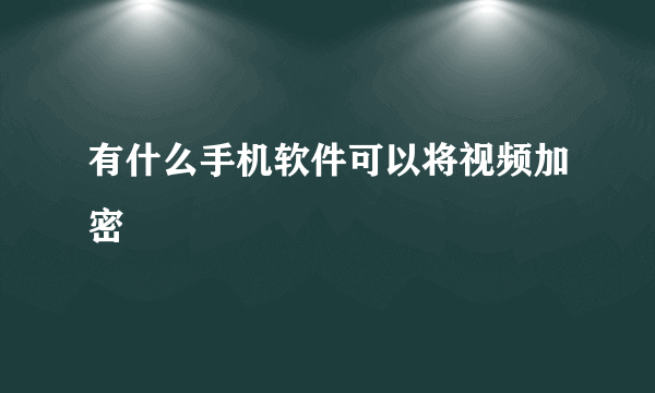 有什么手机软件可以将视频加密