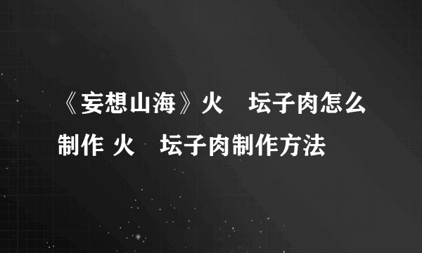 《妄想山海》火烜坛子肉怎么制作 火烜坛子肉制作方法