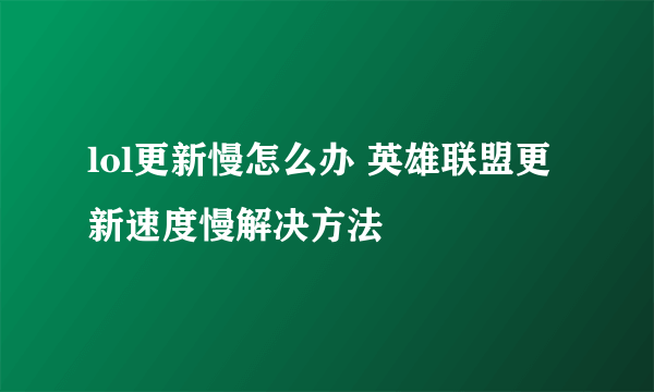 lol更新慢怎么办 英雄联盟更新速度慢解决方法