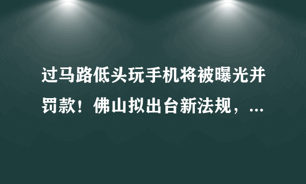 过马路低头玩手机将被曝光并罚款！佛山拟出台新法规，规范这些行为→