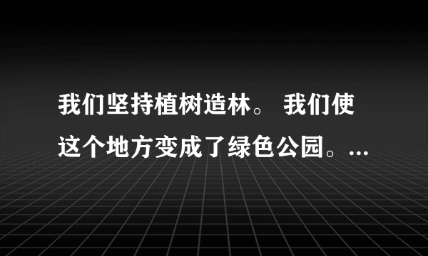 我们坚持植树造林。 我们使这个地方变成了绿色公园。 （用关联词把两句话合成一句话）？