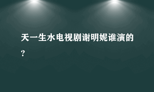 天一生水电视剧谢明妮谁演的？