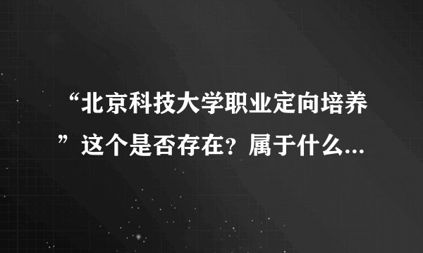 “北京科技大学职业定向培养”这个是否存在？属于什么层次的办学啊？成人教育还是普通高校本科教育啊？