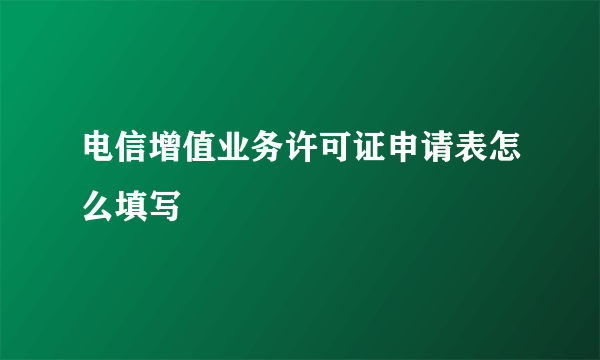 电信增值业务许可证申请表怎么填写