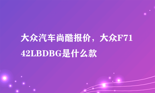 大众汽车尚酷报价，大众F7142LBDBG是什么款