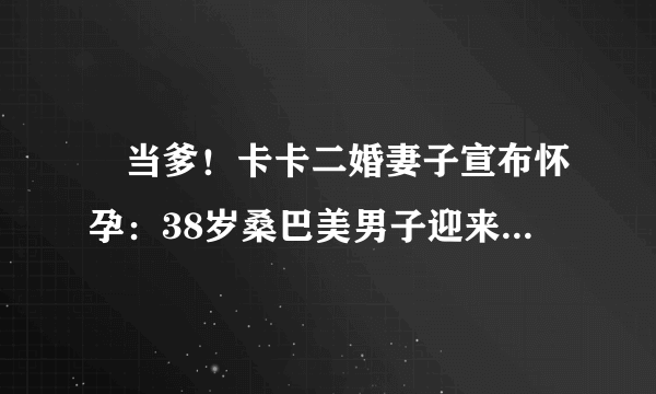 叒当爹！卡卡二婚妻子宣布怀孕：38岁桑巴美男子迎来第三个孩子