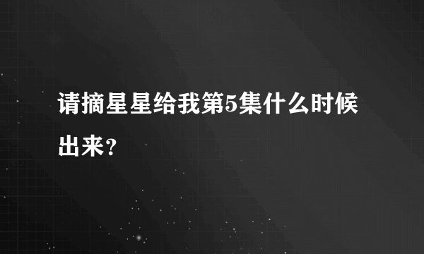 请摘星星给我第5集什么时候出来？