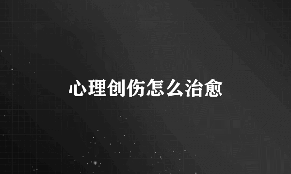 心理创伤怎么治愈