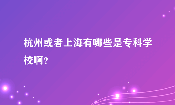 杭州或者上海有哪些是专科学校啊？