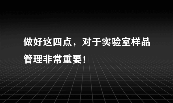 做好这四点，对于实验室样品管理非常重要！