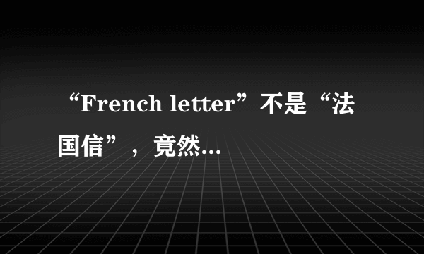 “French letter”不是“法国信”，竟然是“套套”？令人脸红的操作！