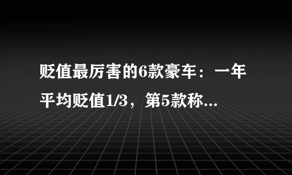 贬值最厉害的6款豪车：一年平均贬值1/3，第5款称全球最安全车型