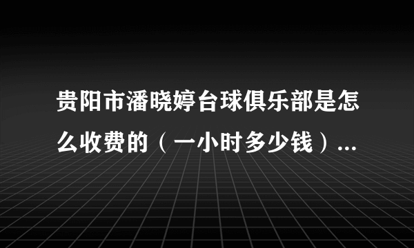 贵阳市潘晓婷台球俱乐部是怎么收费的（一小时多少钱）？贵阳还有其它的台球俱乐部吗？收费是多少的？