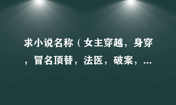 求小说名称（女主穿越，身穿，冒名顶替，法医，破案，男主捕快）