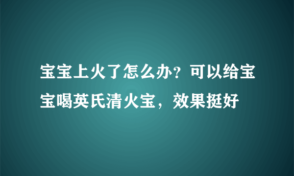 宝宝上火了怎么办？可以给宝宝喝英氏清火宝，效果挺好