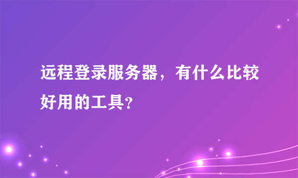 远程登录服务器，有什么比较好用的工具？