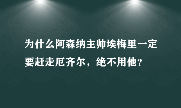 为什么阿森纳主帅埃梅里一定要赶走厄齐尔，绝不用他？