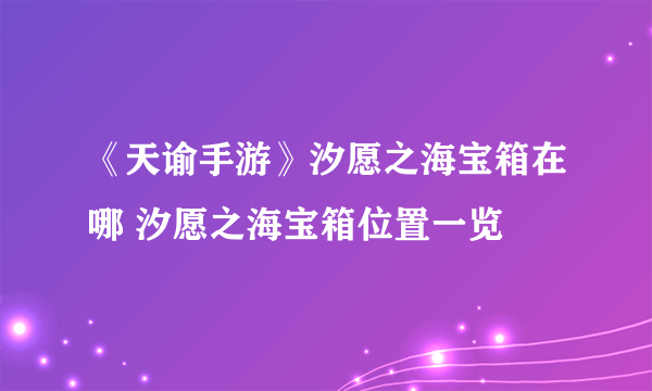 《天谕手游》汐愿之海宝箱在哪 汐愿之海宝箱位置一览