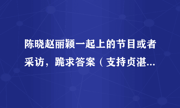 陈晓赵丽颖一起上的节目或者采访，跪求答案（支持贞湛恋，颖晓恋）