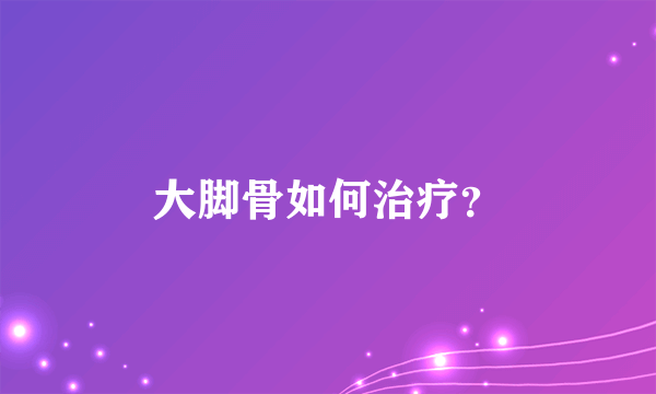 大脚骨如何治疗？