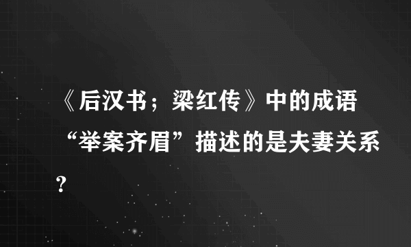 《后汉书；梁红传》中的成语“举案齐眉”描述的是夫妻关系？