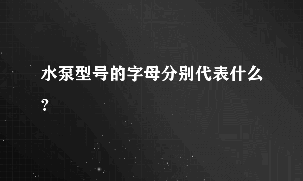 水泵型号的字母分别代表什么？