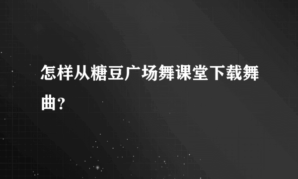 怎样从糖豆广场舞课堂下载舞曲？