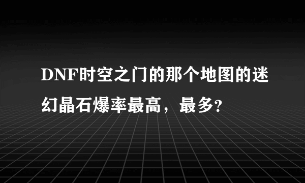 DNF时空之门的那个地图的迷幻晶石爆率最高，最多？