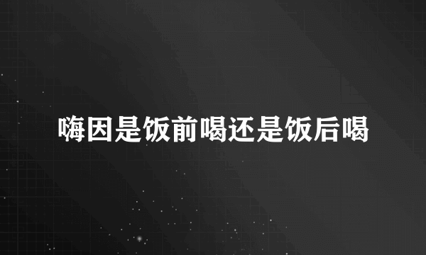 嗨因是饭前喝还是饭后喝