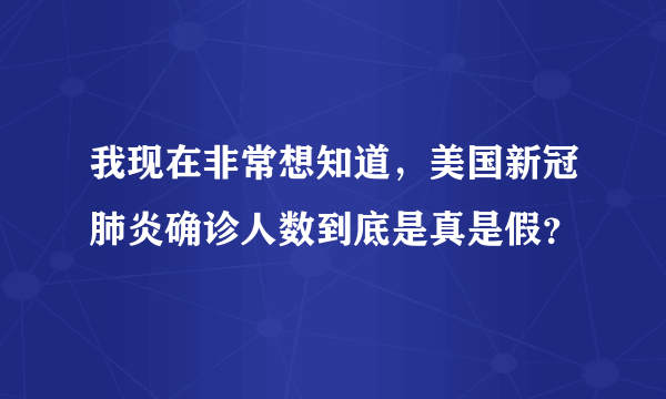 我现在非常想知道，美国新冠肺炎确诊人数到底是真是假？