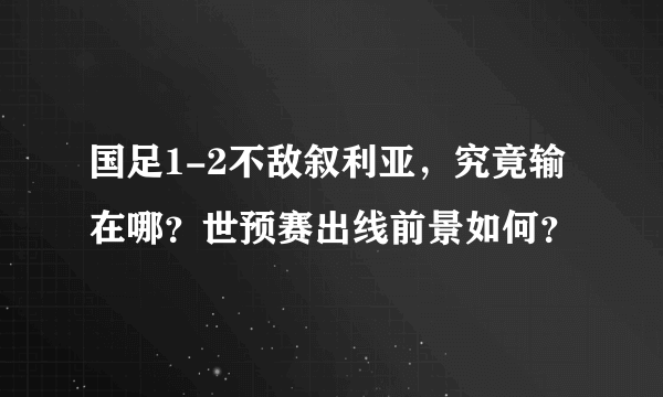 国足1-2不敌叙利亚，究竟输在哪？世预赛出线前景如何？