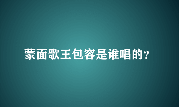 蒙面歌王包容是谁唱的？