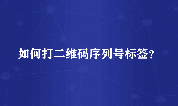 如何打二维码序列号标签？