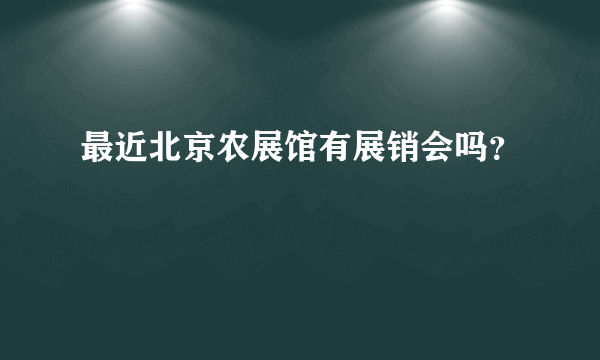 最近北京农展馆有展销会吗？