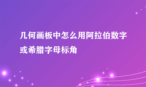 几何画板中怎么用阿拉伯数字或希腊字母标角