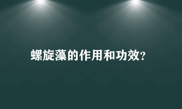 螺旋藻的作用和功效？