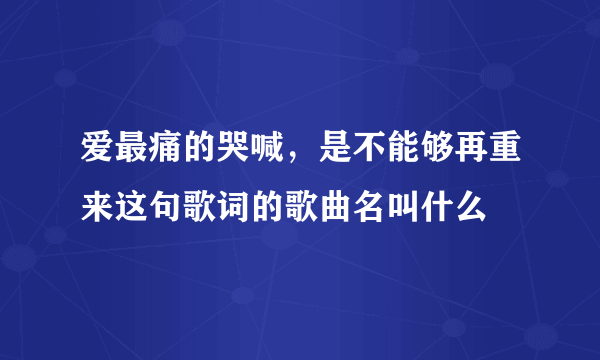 爱最痛的哭喊，是不能够再重来这句歌词的歌曲名叫什么